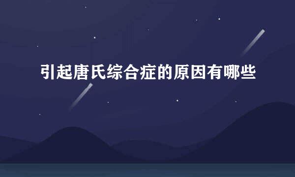 引起唐氏综合症的原因有哪些