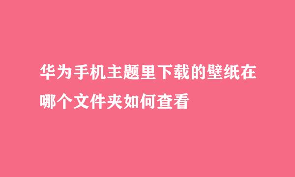华为手机主题里下载的壁纸在哪个文件夹如何查看