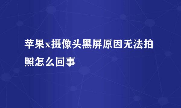 苹果x摄像头黑屏原因无法拍照怎么回事