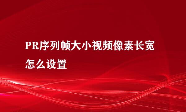 PR序列帧大小视频像素长宽怎么设置