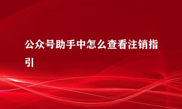 公众号助手中怎么查看注销指引