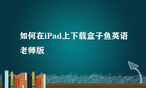 如何在iPad上下载盒子鱼英语老师版