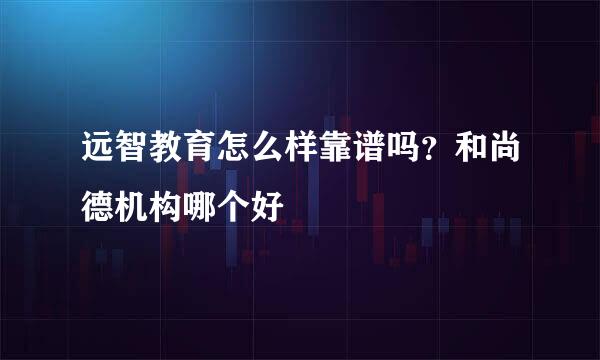 远智教育怎么样靠谱吗？和尚德机构哪个好