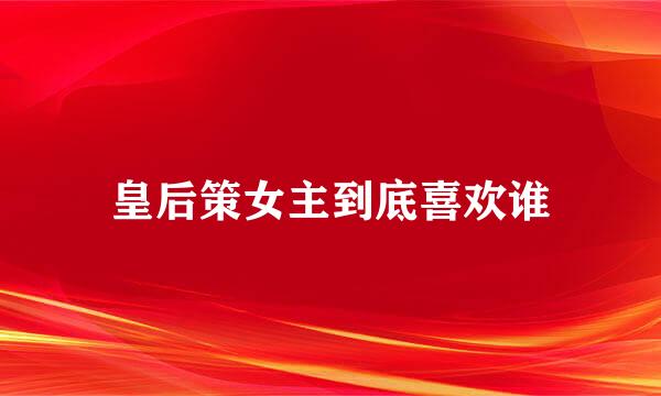 皇后策女主到底喜欢谁