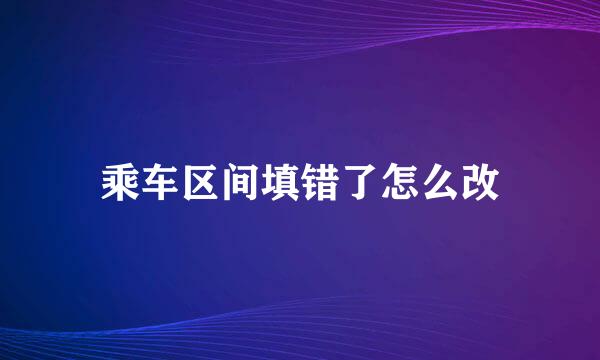 乘车区间填错了怎么改