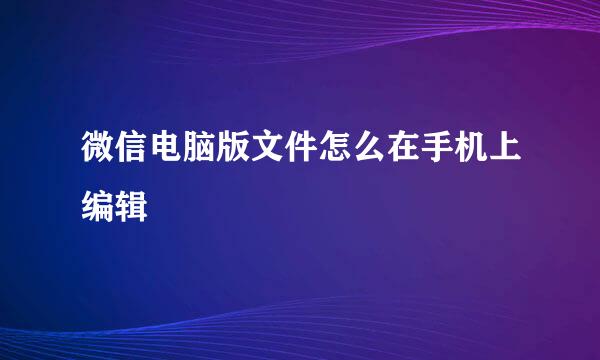微信电脑版文件怎么在手机上编辑