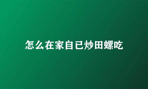 怎么在家自已炒田螺吃