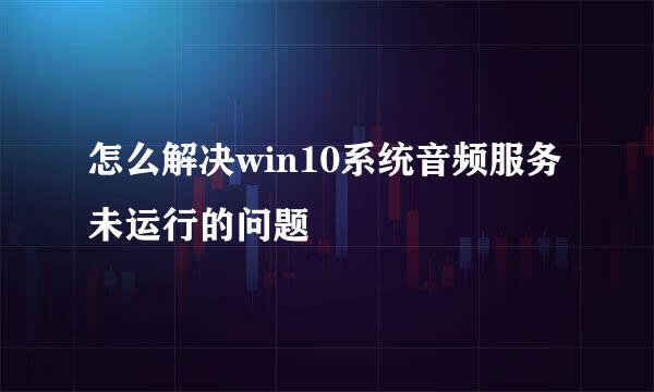 怎么解决win10系统音频服务未运行的问题