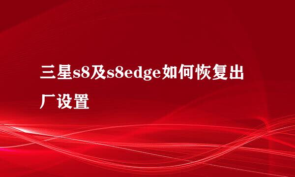 三星s8及s8edge如何恢复出厂设置