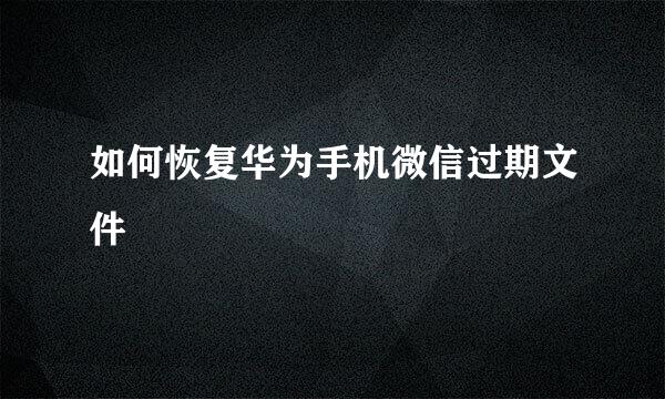 如何恢复华为手机微信过期文件