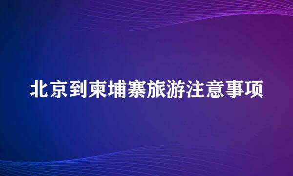 北京到柬埔寨旅游注意事项