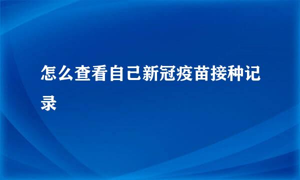 怎么查看自己新冠疫苗接种记录