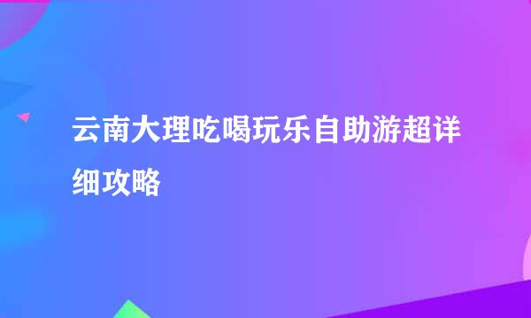 云南大理吃喝玩乐自助游超详细攻略