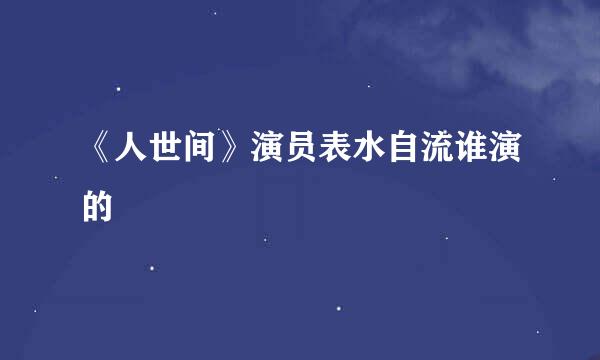 《人世间》演员表水自流谁演的