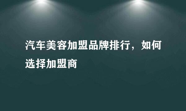 汽车美容加盟品牌排行，如何选择加盟商