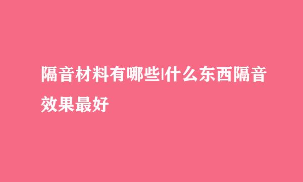 隔音材料有哪些|什么东西隔音效果最好