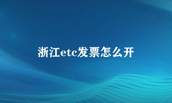 浙江etc发票怎么开