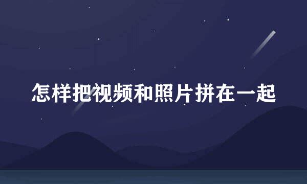 怎样把视频和照片拼在一起