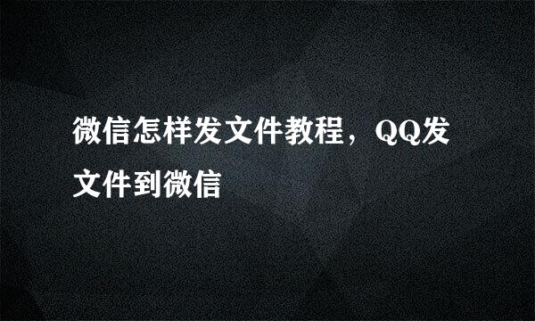 微信怎样发文件教程，QQ发文件到微信