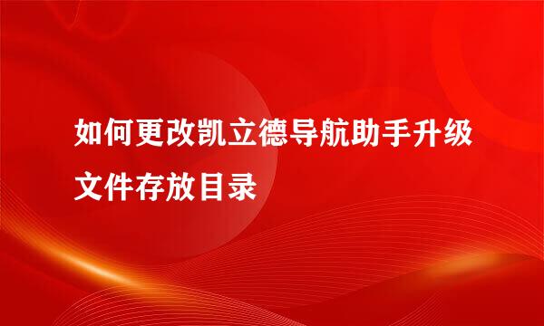 如何更改凯立德导航助手升级文件存放目录