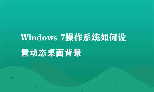 Windows 7操作系统如何设置动态桌面背景