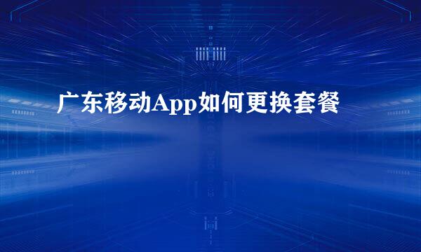 广东移动App如何更换套餐