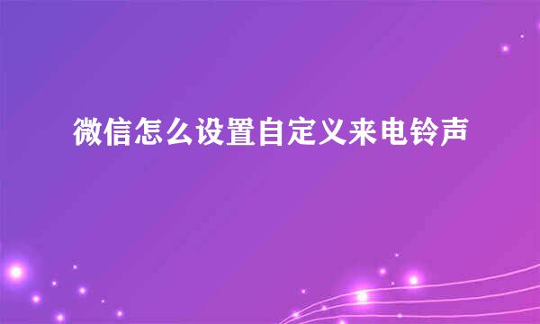 微信怎么设置自定义来电铃声