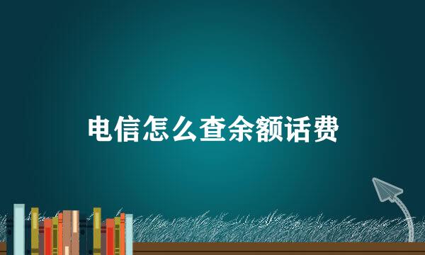 电信怎么查余额话费