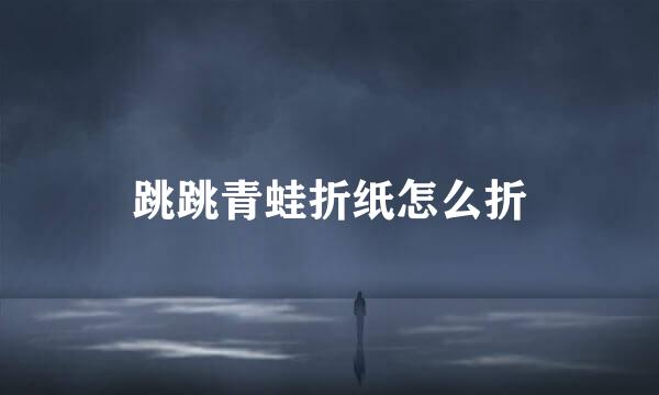跳跳青蛙折纸怎么折