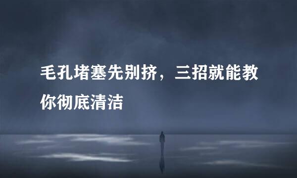 毛孔堵塞先别挤，三招就能教你彻底清洁