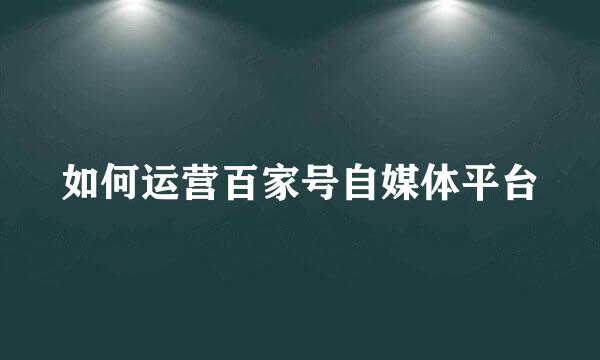 如何运营百家号自媒体平台
