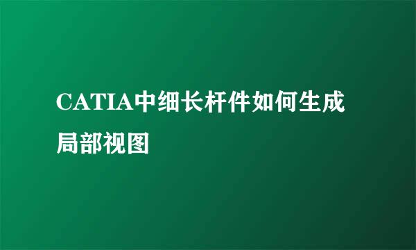 CATIA中细长杆件如何生成局部视图
