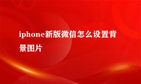 iphone新版微信怎么设置背景图片