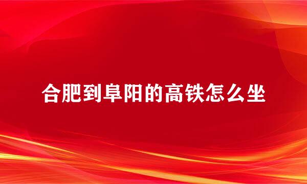 合肥到阜阳的高铁怎么坐