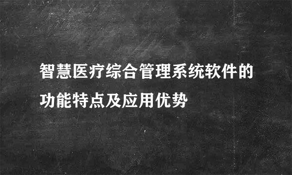 智慧医疗综合管理系统软件的功能特点及应用优势