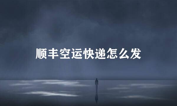 顺丰空运快递怎么发