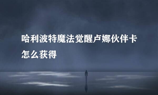 哈利波特魔法觉醒卢娜伙伴卡怎么获得