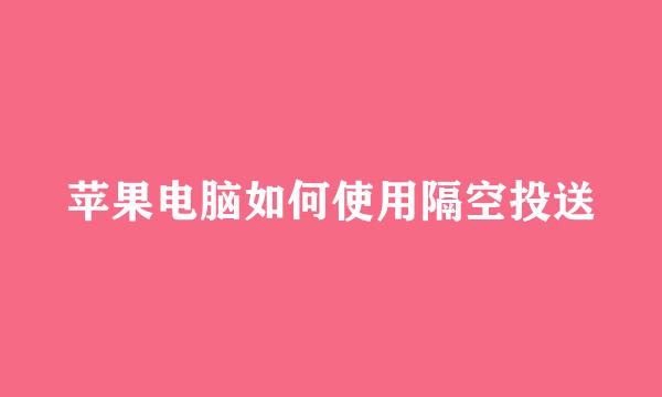苹果电脑如何使用隔空投送
