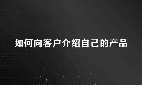 如何向客户介绍自己的产品