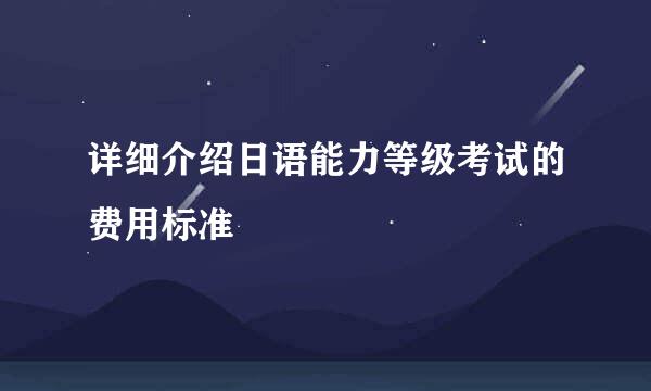 详细介绍日语能力等级考试的费用标准
