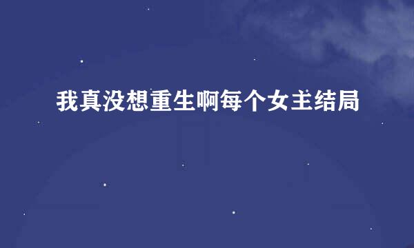 我真没想重生啊每个女主结局
