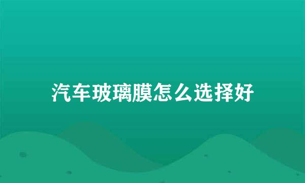 汽车玻璃膜怎么选择好