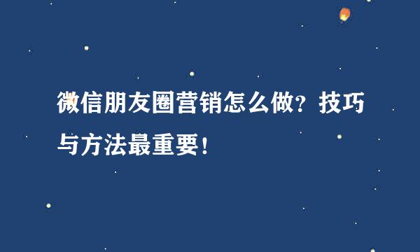 微信朋友圈营销怎么做？技巧与方法最重要！
