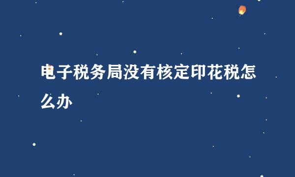 电子税务局没有核定印花税怎么办