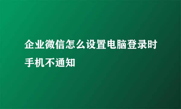 企业微信怎么设置电脑登录时手机不通知