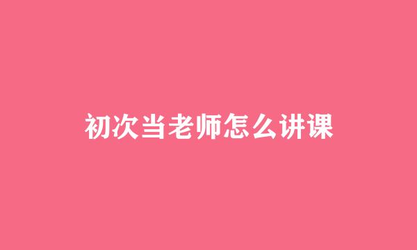 初次当老师怎么讲课