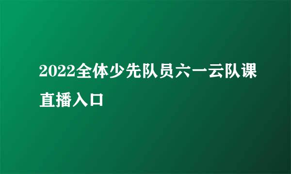 2022全体少先队员六一云队课直播入口