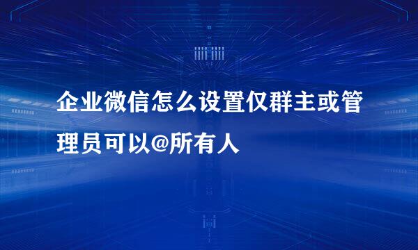 企业微信怎么设置仅群主或管理员可以@所有人
