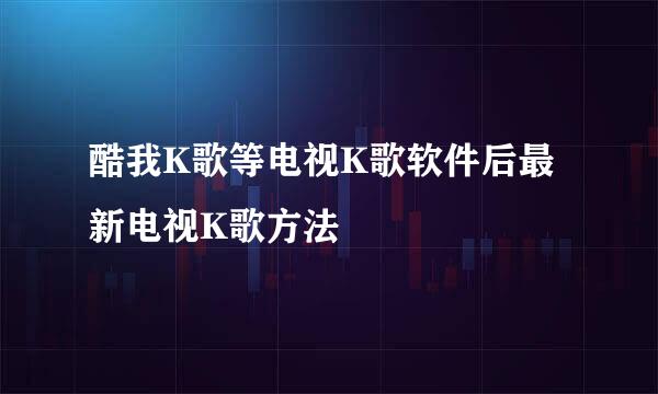 酷我K歌等电视K歌软件后最新电视K歌方法