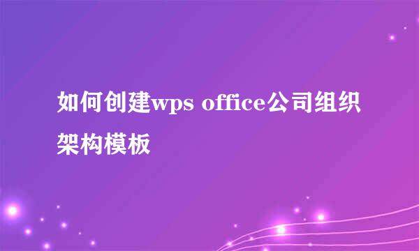 如何创建wps office公司组织架构模板